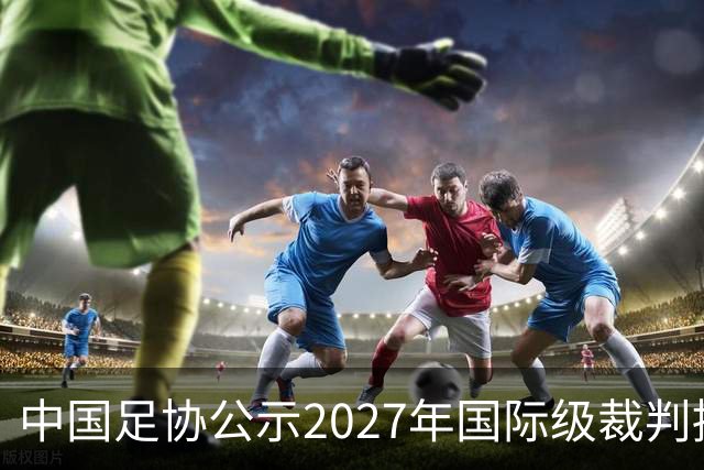 中国足协公示2027年国际级裁判拟申报名单：麦麦提江首度入围，马宁继续入列